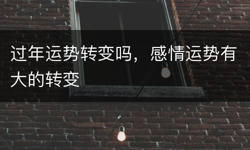 过年运势转变吗，感情运势有大的转变