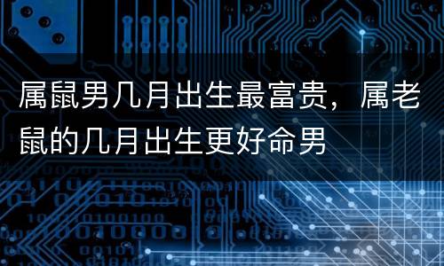 属鼠男几月出生最富贵，属老鼠的几月出生更好命男