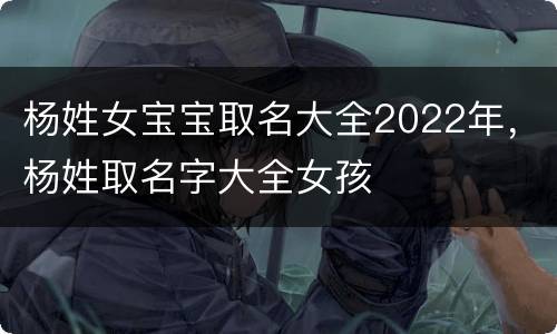 杨姓女宝宝取名大全2022年，杨姓取名字大全女孩