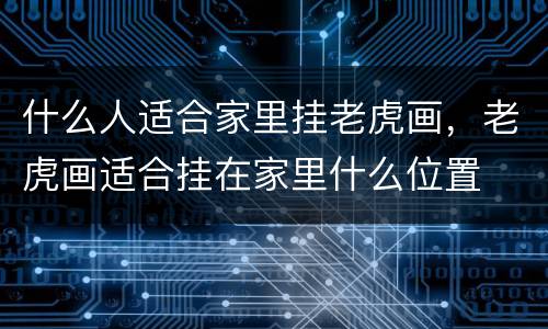 什么人适合家里挂老虎画，老虎画适合挂在家里什么位置