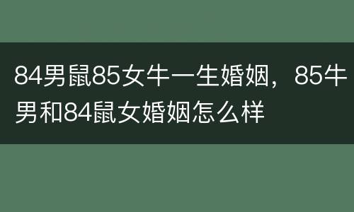 84男鼠85女牛一生婚姻，85牛男和84鼠女婚姻怎么样