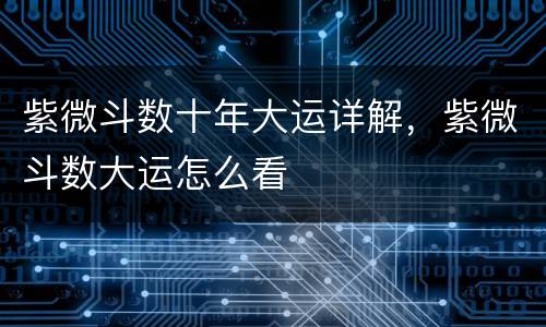 紫微斗数十年大运详解，紫微斗数大运怎么看