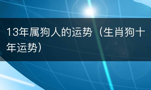 13年属狗人的运势（生肖狗十年运势）
