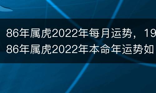 86年属虎2022年每月运势，1986年属虎2022年本命年运势如何