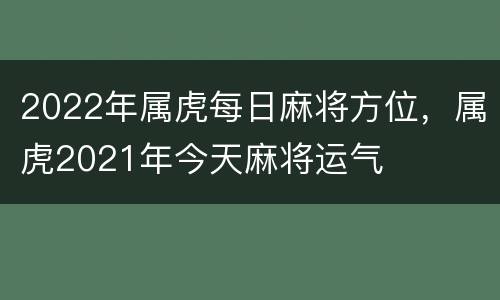 2022年属虎每日麻将方位，属虎2021年今天麻将运气