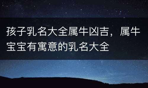 孩子乳名大全属牛凶吉，属牛宝宝有寓意的乳名大全