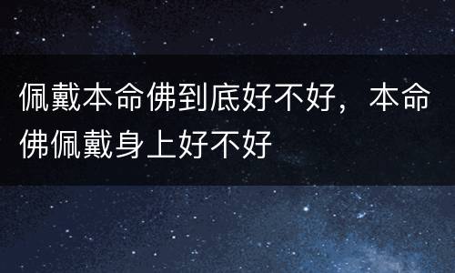 佩戴本命佛到底好不好，本命佛佩戴身上好不好