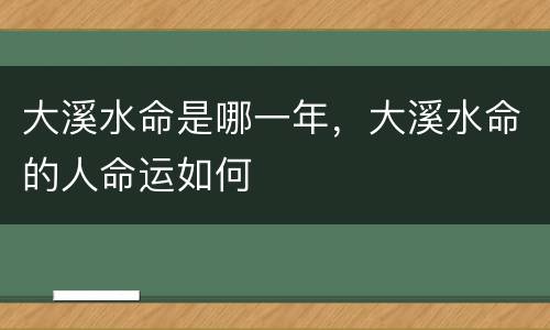 大溪水命是哪一年，大溪水命的人命运如何