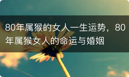 80年属猴的女人一生运势，80年属猴女人的命运与婚姻