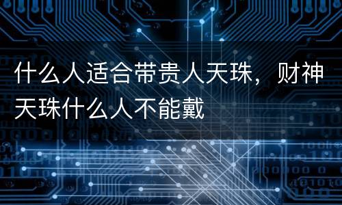 什么人适合带贵人天珠，财神天珠什么人不能戴