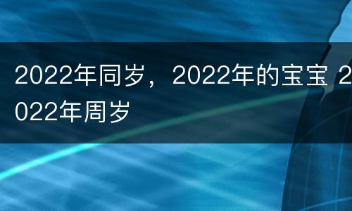 2022年同岁，2022年的宝宝 2022年周岁