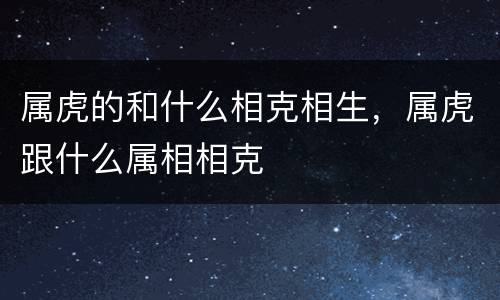 属虎的和什么相克相生，属虎跟什么属相相克