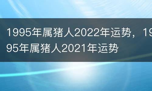 1995年属猪人2022年运势，1995年属猪人2021年运势