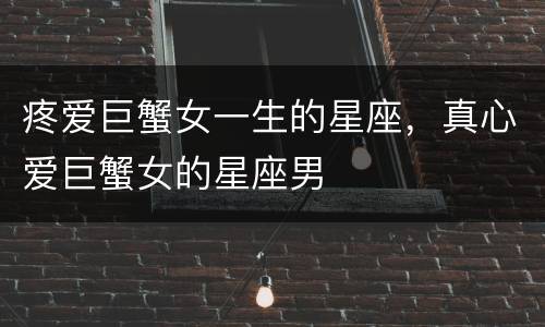 疼爱巨蟹女一生的星座，真心爱巨蟹女的星座男
