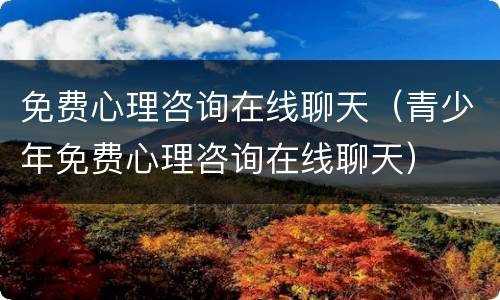 免费心理咨询在线聊天（青少年免费心理咨询在线聊天）