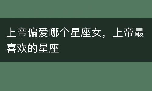 上帝偏爱哪个星座女，上帝最喜欢的星座