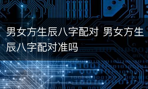 男女方生辰八字配对 男女方生辰八字配对准吗