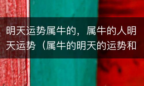 明天运势属牛的，属牛的人明天运势（属牛的明天的运势和财运）