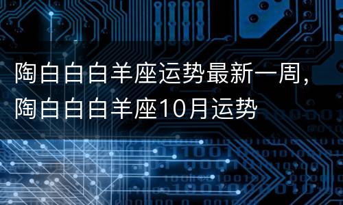 陶白白白羊座运势最新一周，陶白白白羊座10月运势