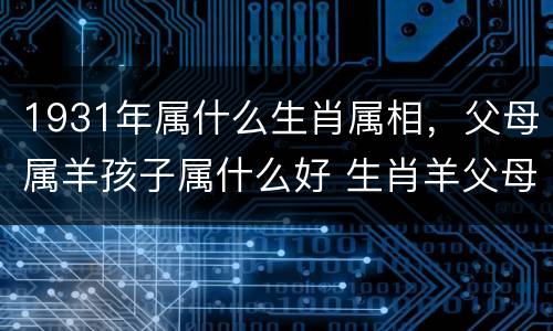 1931年属什么生肖属相，父母属羊孩子属什么好 生肖羊父母生