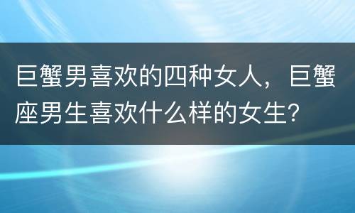 巨蟹男喜欢的四种女人，巨蟹座男生喜欢什么样的女生？