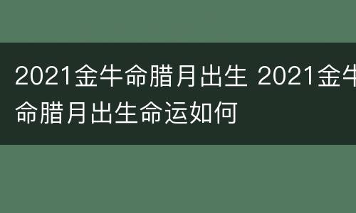 2021金牛命腊月出生 2021金牛命腊月出生命运如何