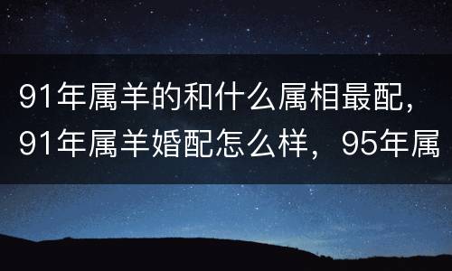 91年属羊的和什么属相最配，91年属羊婚配怎么样，95年属猪