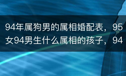 94年属狗男的属相婚配表，95女94男生什么属相的孩子，94