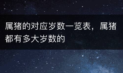 属猪的对应岁数一览表，属猪都有多大岁数的