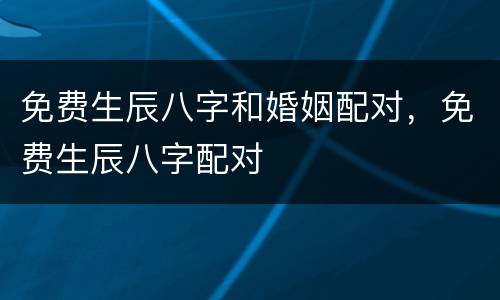 免费生辰八字和婚姻配对，免费生辰八字配对