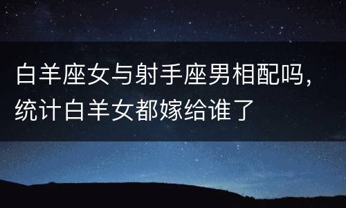 白羊座女与射手座男相配吗，统计白羊女都嫁给谁了