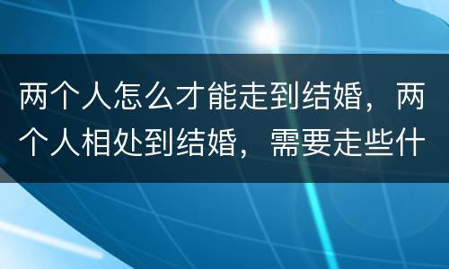 两个人怎么才能走到结婚，两个人相处到结婚，需要走些什么程序