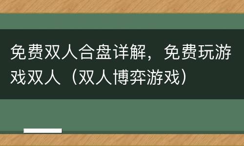 免费双人合盘详解，免费玩游戏双人（双人博弈游戏）