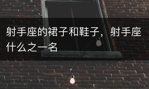 射手座的裙子和鞋子，射手座什么之一名