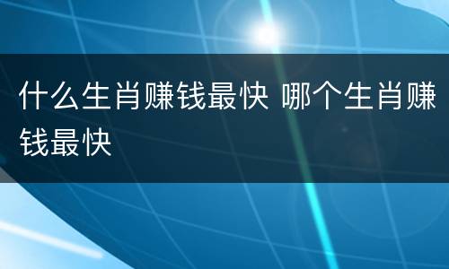 什么生肖赚钱最快 哪个生肖赚钱最快