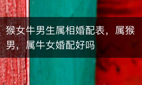 猴女牛男生属相婚配表，属猴男，属牛女婚配好吗