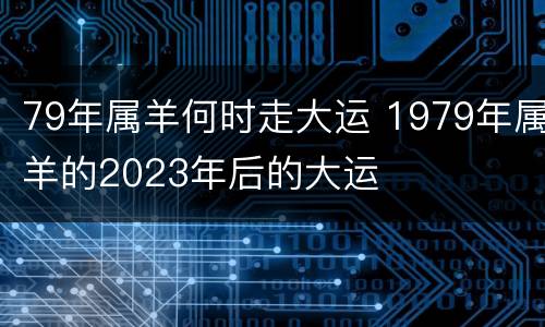79年属羊何时走大运 1979年属羊的2023年后的大运