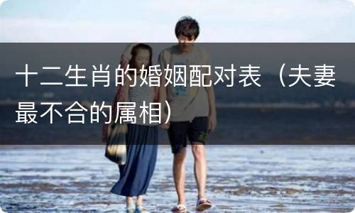十二生肖的婚姻配对表（夫妻最不合的属相）
