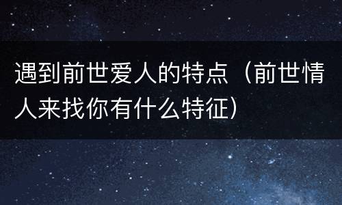 遇到前世爱人的特点（前世情人来找你有什么特征）