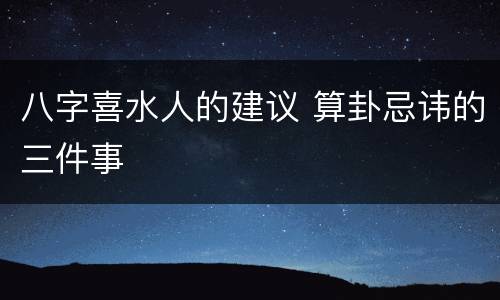 八字喜水人的建议 算卦忌讳的三件事