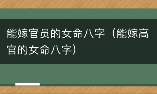 能嫁官员的女命八字（能嫁高官的女命八字）
