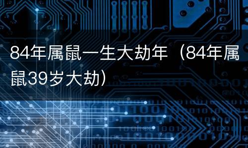84年属鼠一生大劫年（84年属鼠39岁大劫）