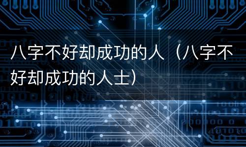 八字不好却成功的人（八字不好却成功的人士）