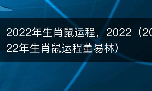 2022年生肖鼠运程，2022（2022年生肖鼠运程董易林）