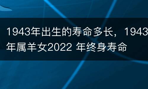 1943年出生的寿命多长，1943年属羊女2022 年终身寿命