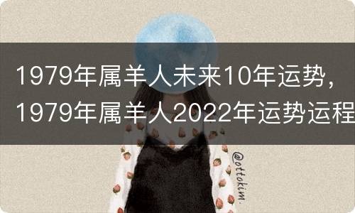 1979年属羊人未来10年运势，1979年属羊人2022年运势运程