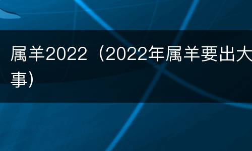 属羊2022（2022年属羊要出大事）