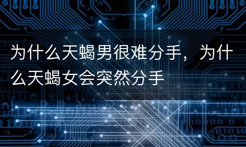 为什么天蝎男很难分手，为什么天蝎女会突然分手