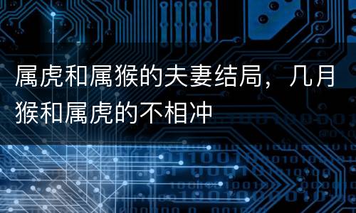 属虎和属猴的夫妻结局，几月猴和属虎的不相冲