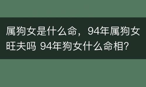 属狗女是什么命，94年属狗女旺夫吗 94年狗女什么命相?